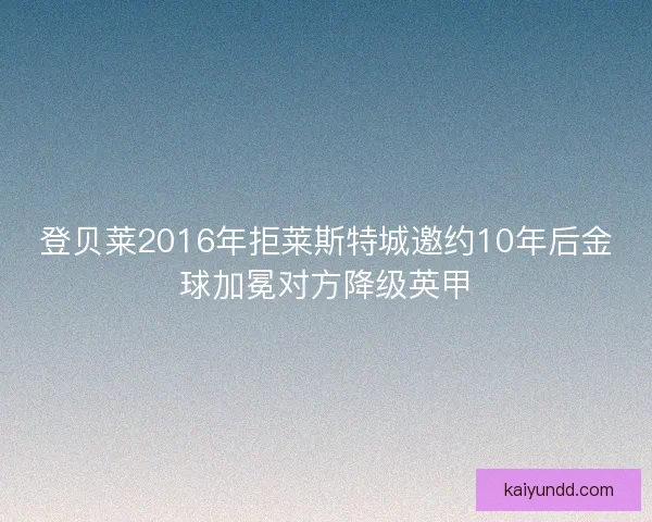 登贝莱2016年拒莱斯特城邀约10年后金球加冕对方降级英甲