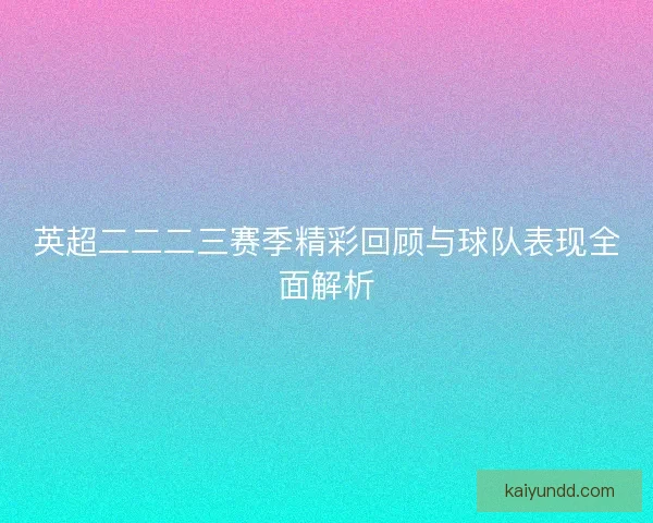 英超二二二三赛季精彩回顾与球队表现全面解析