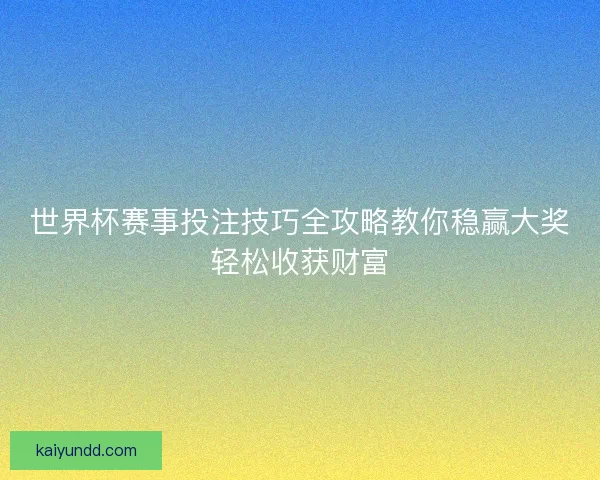 世界杯赛事投注技巧全攻略教你稳赢大奖轻松收获财富
