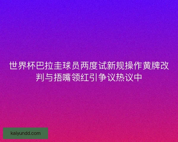 世界杯巴拉圭球员两度试新规操作黄牌改判与捂嘴领红引争议热议中